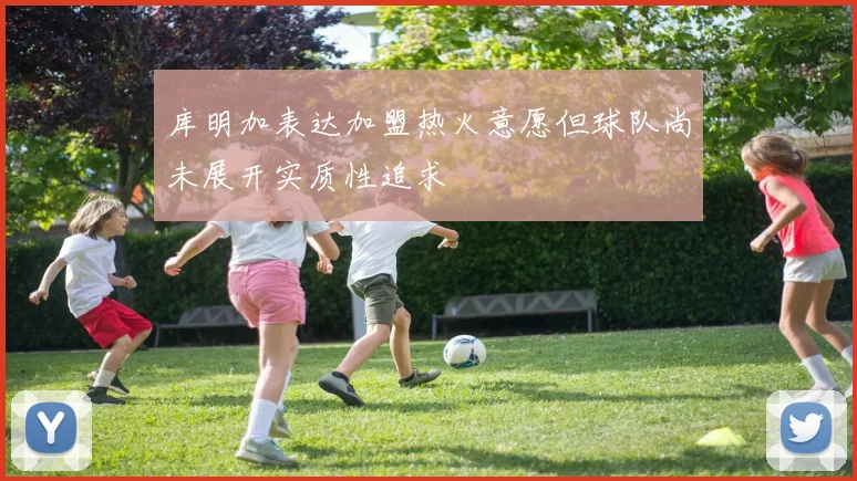 库明加表达加盟热火意愿但球队尚未展开实质性追求