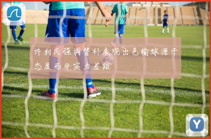 许利民强调替补表现出色输球源于态度而非实力差距