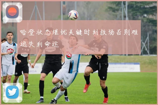 哈登状态堪忧关键时刻救场否则难逃失利命运