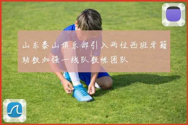 山东泰山俱乐部引入两位西班牙籍助教加强一线队教练团队