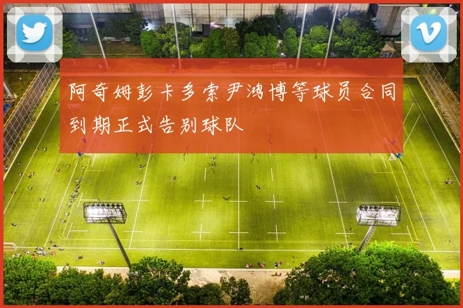 阿奇姆彭卡多索尹鸿博等球员合同到期正式告别球队
