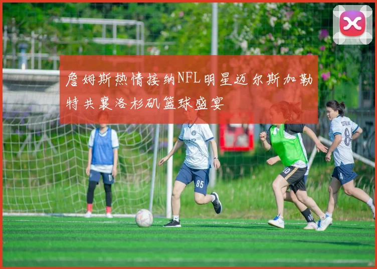 詹姆斯热情接纳NFL明星迈尔斯加勒特共襄洛杉矶篮球盛宴
