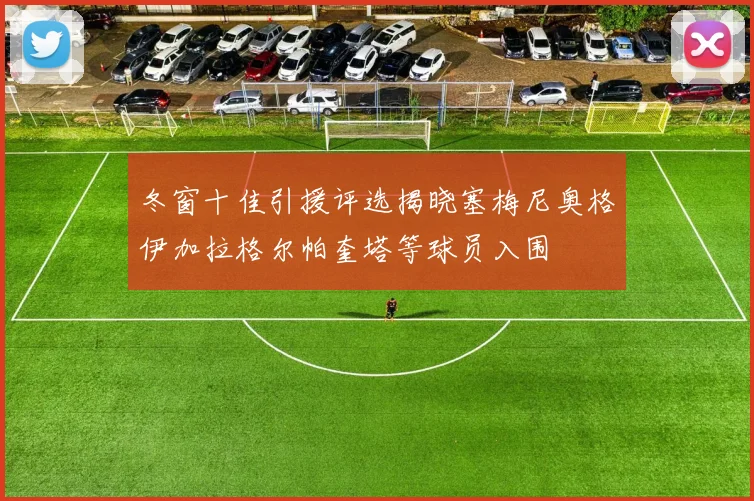 冬窗十佳引援评选揭晓塞梅尼奥格伊加拉格尔帕奎塔等球员入围