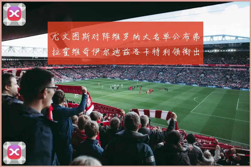 尤文图斯对阵维罗纳大名单公布弗拉霍维奇伊尔迪兹洛卡特利领衔出战
