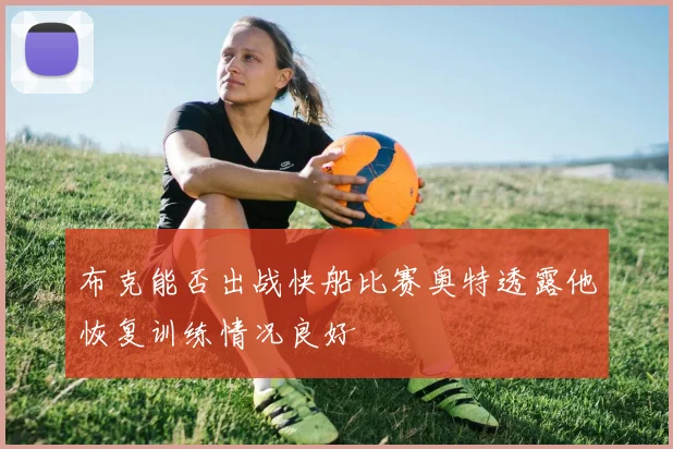 布克能否出战快船比赛奥特透露他恢复训练情况良好