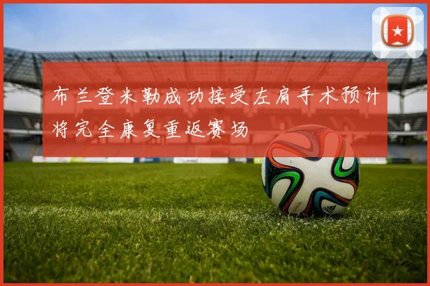 布兰登米勒成功接受左肩手术预计将完全康复重返赛场