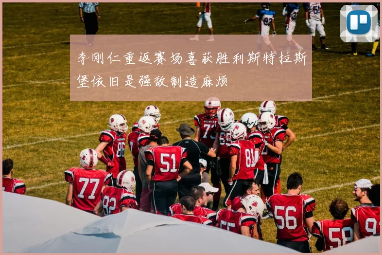 李刚仁重返赛场喜获胜利斯特拉斯堡依旧是强敌制造麻烦
