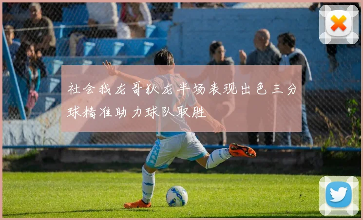 社会我龙哥狄龙半场表现出色三分球精准助力球队取胜