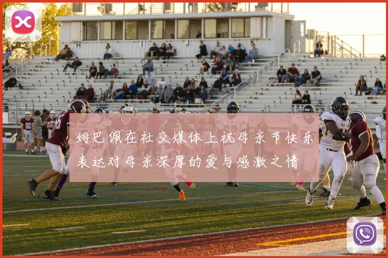 姆巴佩在社交媒体上祝母亲节快乐表达对母亲深厚的爱与感激之情