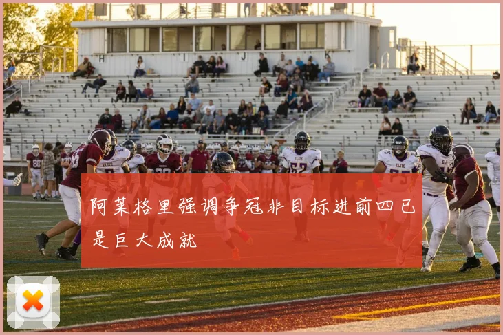 阿莱格里强调争冠非目标进前四已是巨大成就