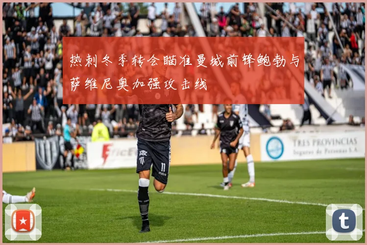 热刺冬季转会瞄准曼城前锋鲍勃与萨维尼奥加强攻击线