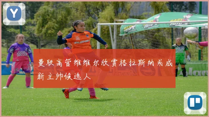 曼联高管维维尔欣赏格拉斯纳或成新主帅候选人