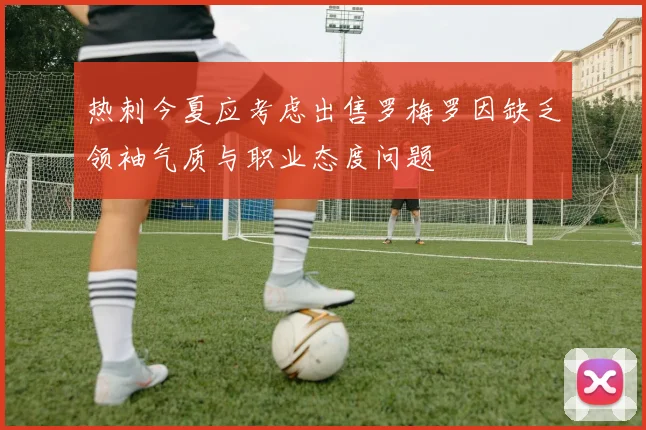 热刺今夏应考虑出售罗梅罗因缺乏领袖气质与职业态度问题