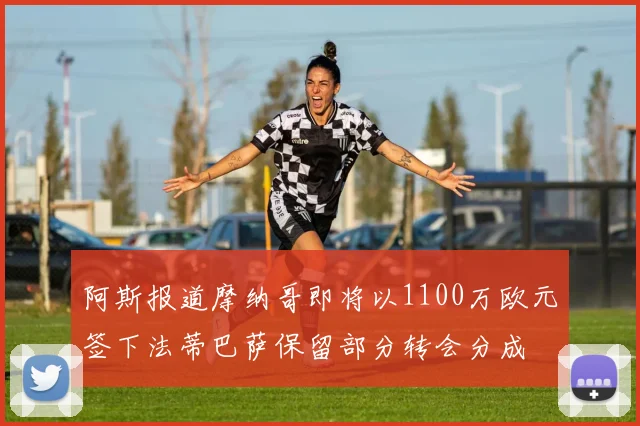 阿斯报道摩纳哥即将以1100万欧元签下法蒂巴萨保留部分转会分成
