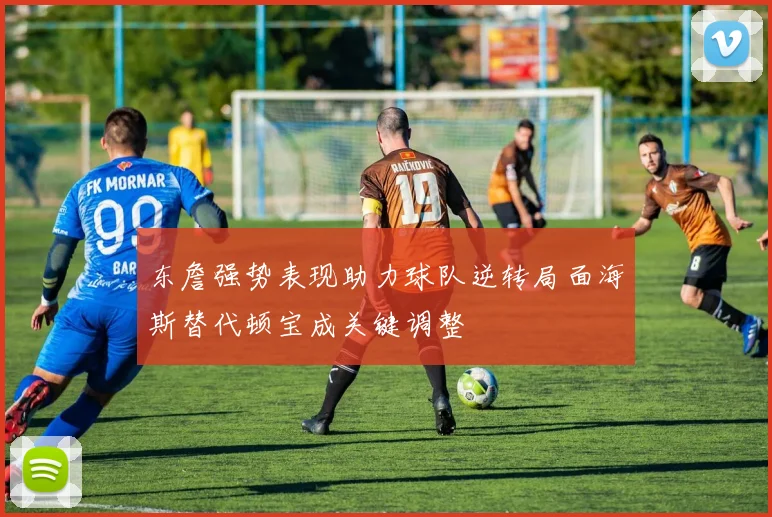 东詹强势表现助力球队逆转局面海斯替代顿宝成关键调整