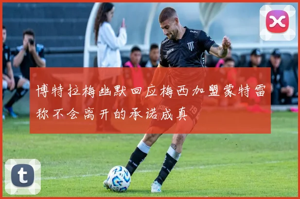 博特拉梅幽默回应梅西加盟蒙特雷称不会离开的承诺成真