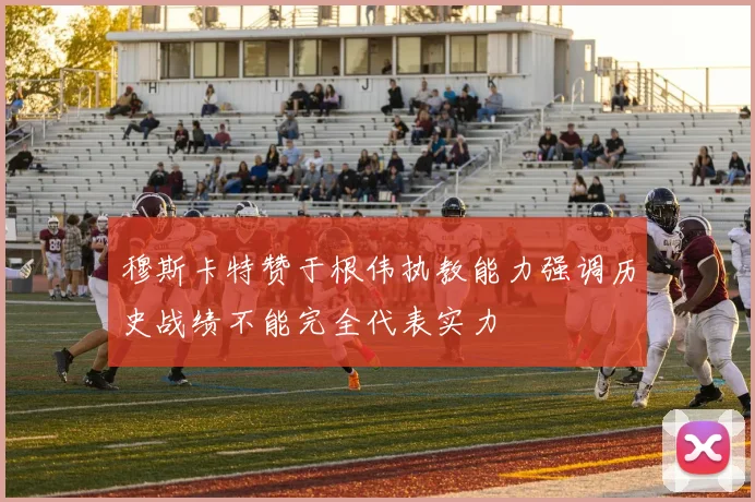 穆斯卡特赞于根伟执教能力强调历史战绩不能完全代表实力
