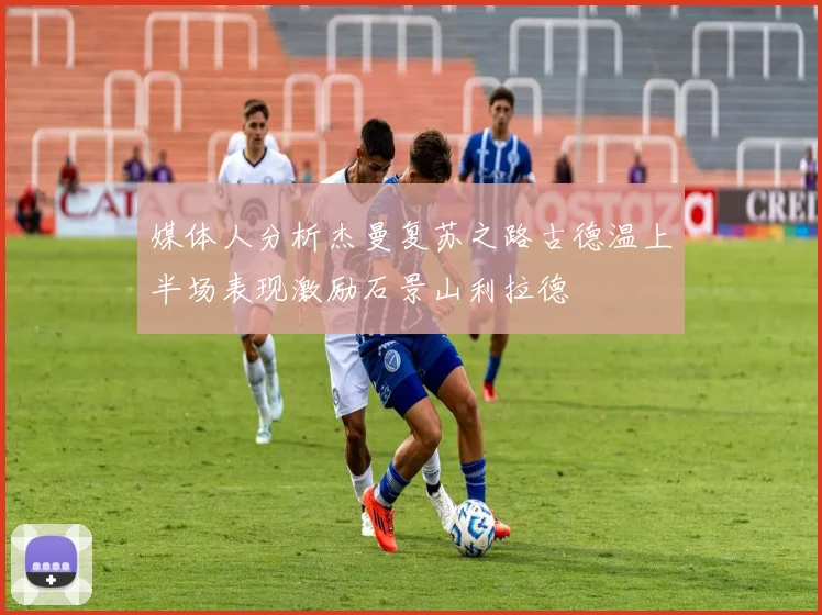 媒体人分析杰曼复苏之路古德温上半场表现激励石景山利拉德