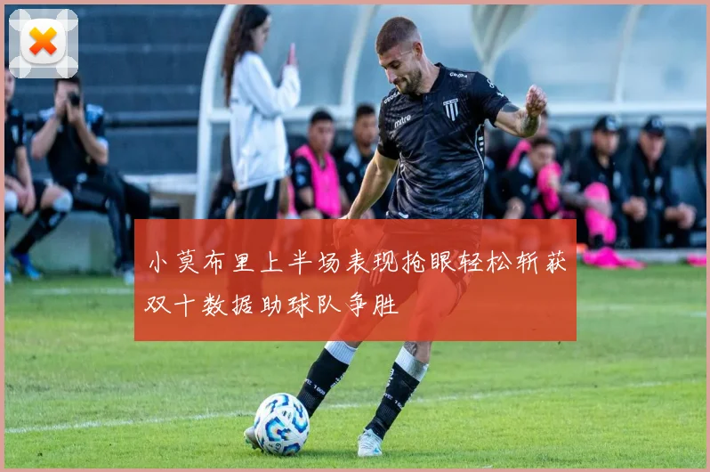 小莫布里上半场表现抢眼轻松斩获双十数据助球队争胜