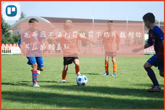 孔蒂因不满判罚被罚下怒斥裁判称其应感到羞耻