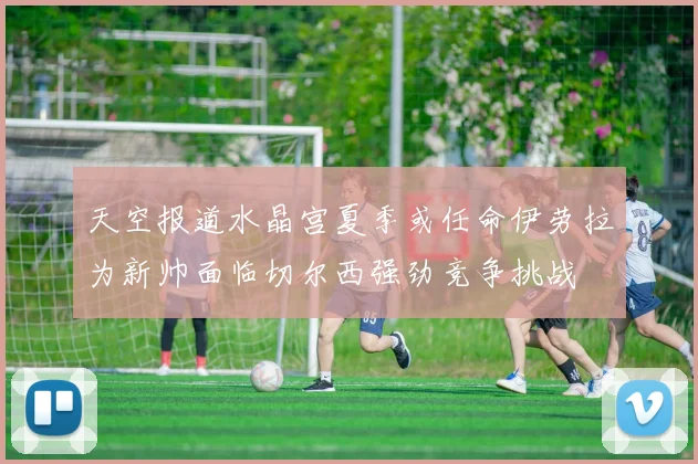 天空报道水晶宫夏季或任命伊劳拉为新帅面临切尔西强劲竞争挑战